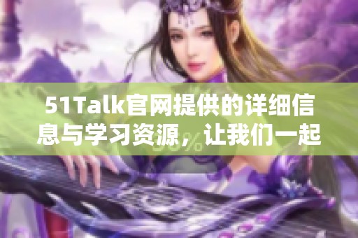 51Talk官网提供的详细信息与学习资源，让我们一起探索更多英语学习的乐趣