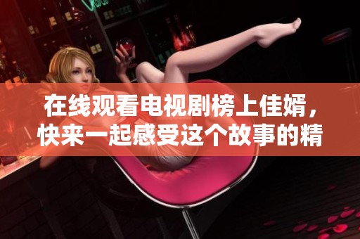 在线观看电视剧榜上佳婿，快来一起感受这个故事的精彩！