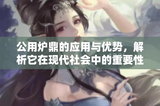 公用炉鼎的应用与优势，解析它在现代社会中的重要性