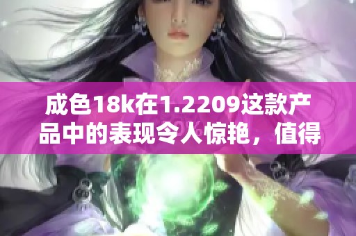 成色18k在1.2209这款产品中的表现令人惊艳，值得关注和体验。