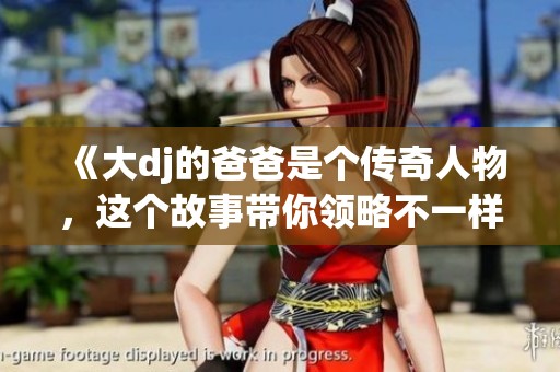 《大dj的爸爸是个传奇人物，这个故事带你领略不一样的旋律》