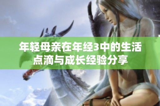 年轻母亲在年经3中的生活点滴与成长经验分享