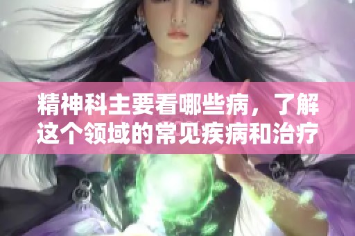 精神科主要看哪些病，了解这个领域的常见疾病和治疗方法