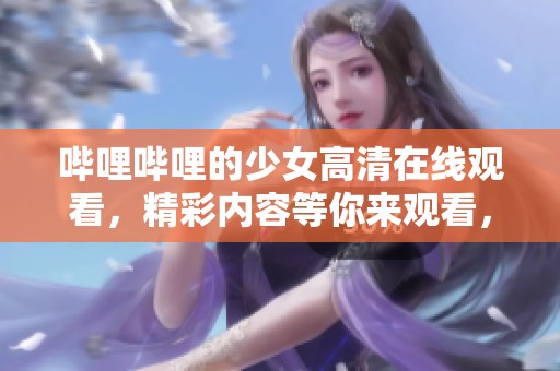 哔哩哔哩的少女高清在线观看，精彩内容等你来观看，多种选择任你体验！