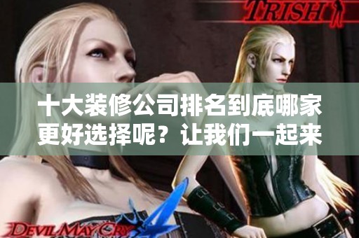 十大装修公司排名到底哪家更好选择呢？让我们一起来看看各大公司的优势。