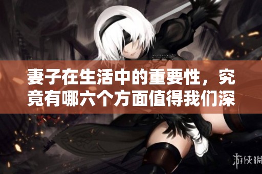 妻子在生活中的重要性，究竟有哪六个方面值得我们深思呢
