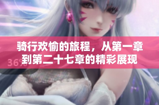 骑行欢愉的旅程，从第一章到第二十七章的精彩展现