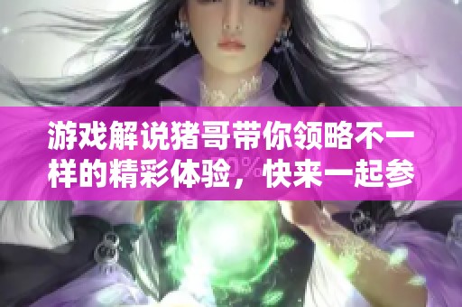 游戏解说猪哥带你领略不一样的精彩体验，快来一起参与吧！