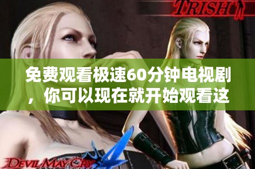 免费观看极速60分钟电视剧，你可以现在就开始观看这一精彩剧集