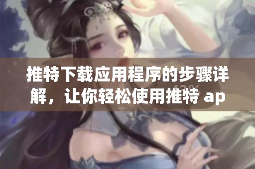 推特下载应用程序的步骤详解，让你轻松使用推特 app