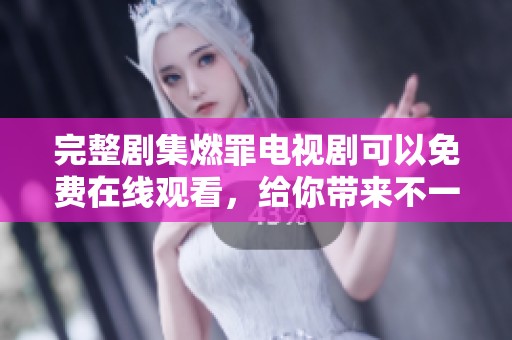 完整剧集燃罪电视剧可以免费在线观看，给你带来不一样的观看体验