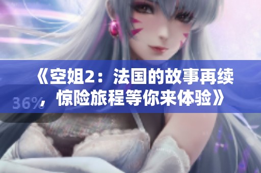 《空姐2：法国的故事再续，惊险旅程等你来体验》