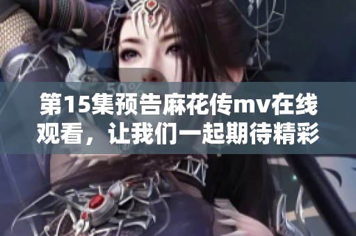 第15集预告麻花传mv在线观看，让我们一起期待精彩内容的到来