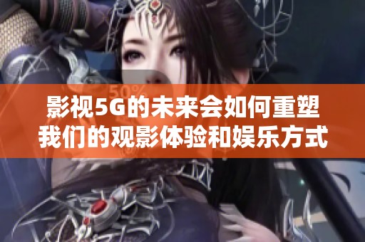 影视5G的未来会如何重塑我们的观影体验和娱乐方式呢