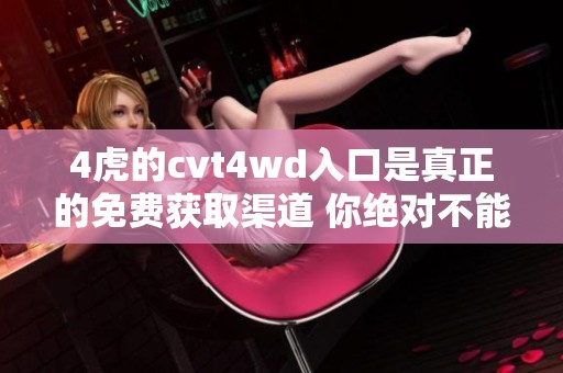 4虎的cvt4wd入口是真正的免费获取渠道 你绝对不能错过的机会