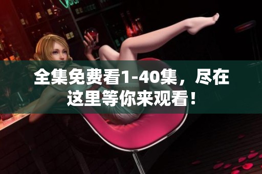 全集免费看1-40集，尽在这里等你来观看！