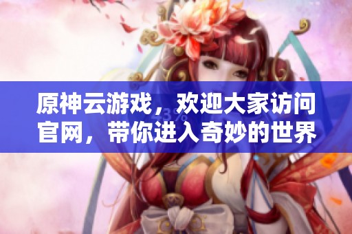 原神云游戏，欢迎大家访问官网，带你进入奇妙的世界！