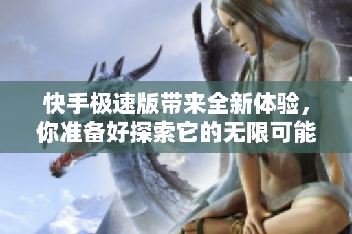 快手极速版带来全新体验，你准备好探索它的无限可能了吗