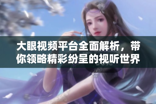 大眼视频平台全面解析，带你领略精彩纷呈的视听世界