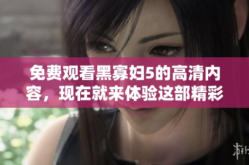 免费观看黑寡妇5的高清内容，现在就来体验这部精彩影片吧