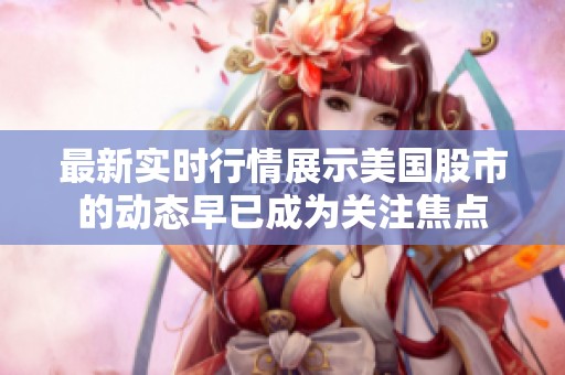 最新实时行情展示美国股市的动态早已成为关注焦点