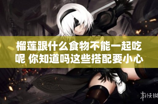 榴莲跟什么食物不能一起吃呢 你知道吗这些搭配要小心