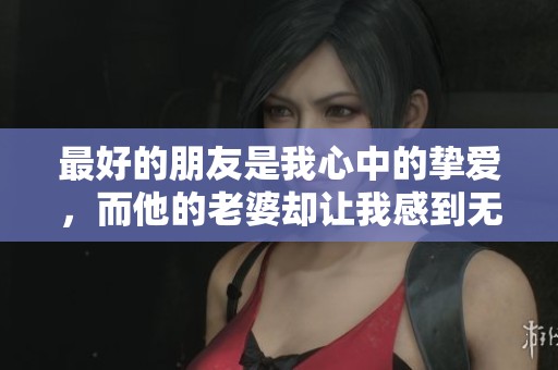 最好的朋友是我心中的挚爱，而他的老婆却让我感到无奈与困惑。