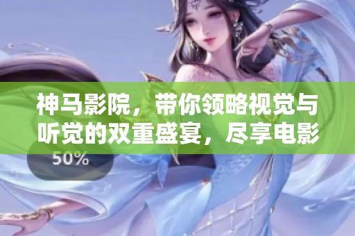 神马影院，带你领略视觉与听觉的双重盛宴，尽享电影魅力