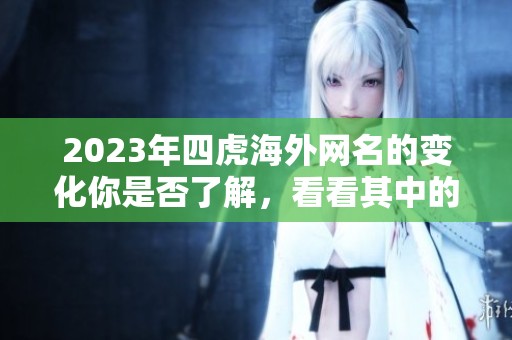 2023年四虎海外网名的变化你是否了解，看看其中的最新动态和趋势吧