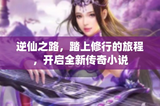 逆仙之路，踏上修行的旅程，开启全新传奇小说