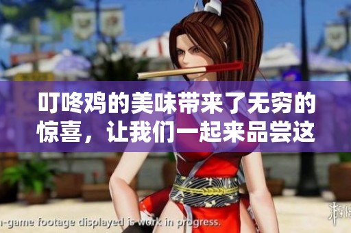 叮咚鸡的美味带来了无穷的惊喜，让我们一起来品尝这一美食吧
