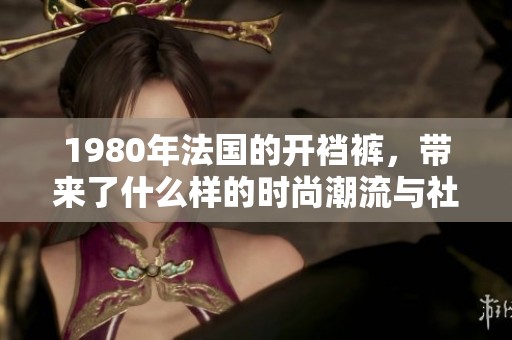 1980年法国的开裆裤，带来了什么样的时尚潮流与社会影响呢