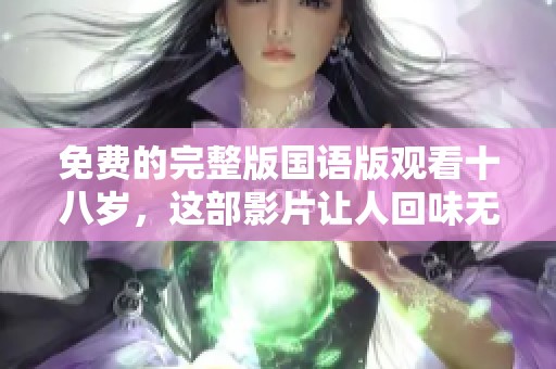 免费的完整版国语版观看十八岁，这部影片让人回味无穷，值得一看