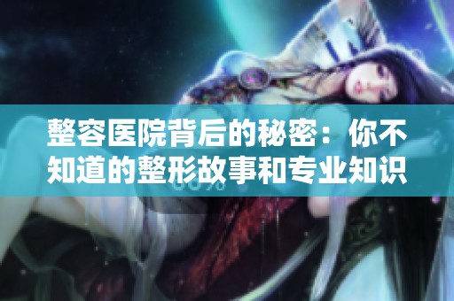 整容医院背后的秘密：你不知道的整形故事和专业知识分享