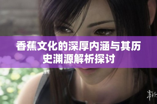 香蕉文化的深厚内涵与其历史渊源解析探讨