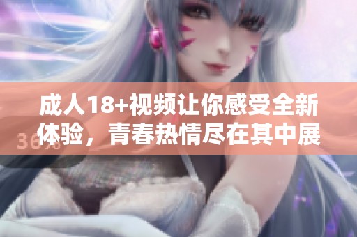 **18+视频让你感受全新体验，青春热情尽在其中展现无遗