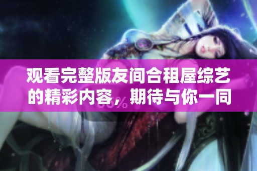 观看完整版友间合租屋综艺的精彩内容，期待与你一同感受欢乐时光