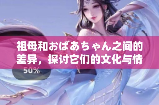 祖母和おばあちゃん之间的差异，探讨它们的文化与情感内涵