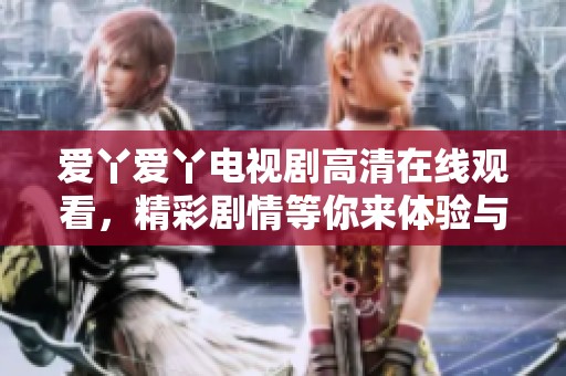 爱丫爱丫电视剧高清在线观看，精彩剧情等你来体验与观看