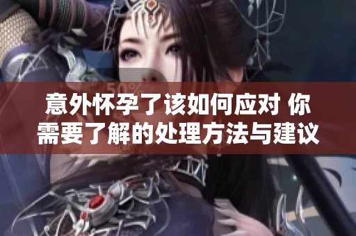 意外怀孕了该如何应对 你需要了解的处理方法与建议