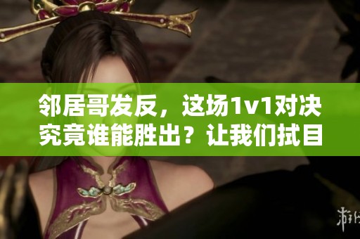 邻居哥发反，这场1v1对决究竟谁能胜出？让我们拭目以待！