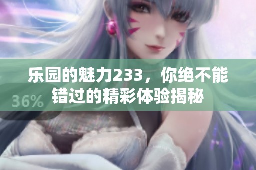 乐园的魅力233，你绝不能错过的精彩体验揭秘