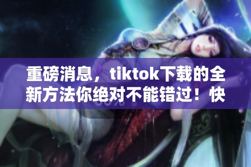 重磅消息，tiktok下载的全新方法你绝对不能错过！快来体验吧！