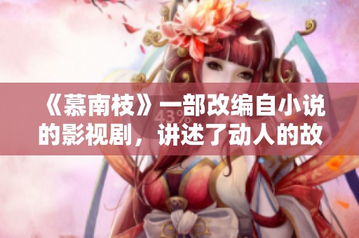 《慕南枝》一部改编自小说的影视剧，讲述了动人的故事与人心。