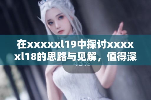 在xxxxxl19中探讨xxxxxl18的思路与见解，值得深思的问题引发热议