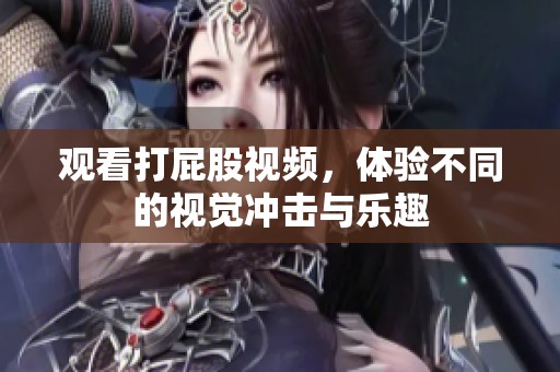 观看打屁股视频，体验不同的视觉冲击与乐趣