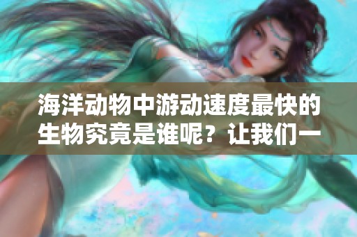 海洋动物中游动速度最快的生物究竟是谁呢？让我们一同来揭晓这个谜底。