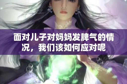 面对儿子对妈妈发脾气的情况，我们该如何应对呢