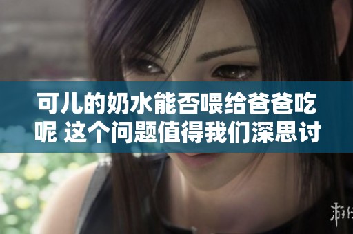 可儿的奶水能否喂给爸爸吃呢 这个问题值得我们深思讨论
