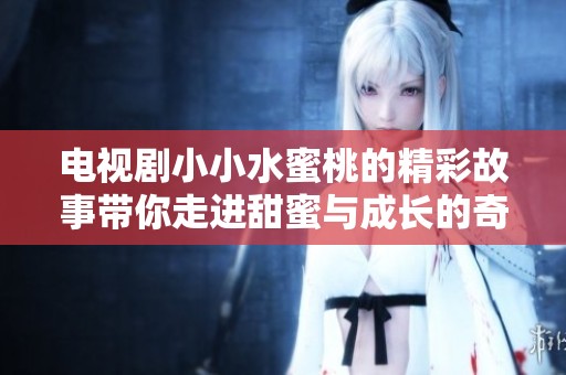 电视剧小小水蜜桃的精彩故事带你走进甜蜜与成长的奇妙世界